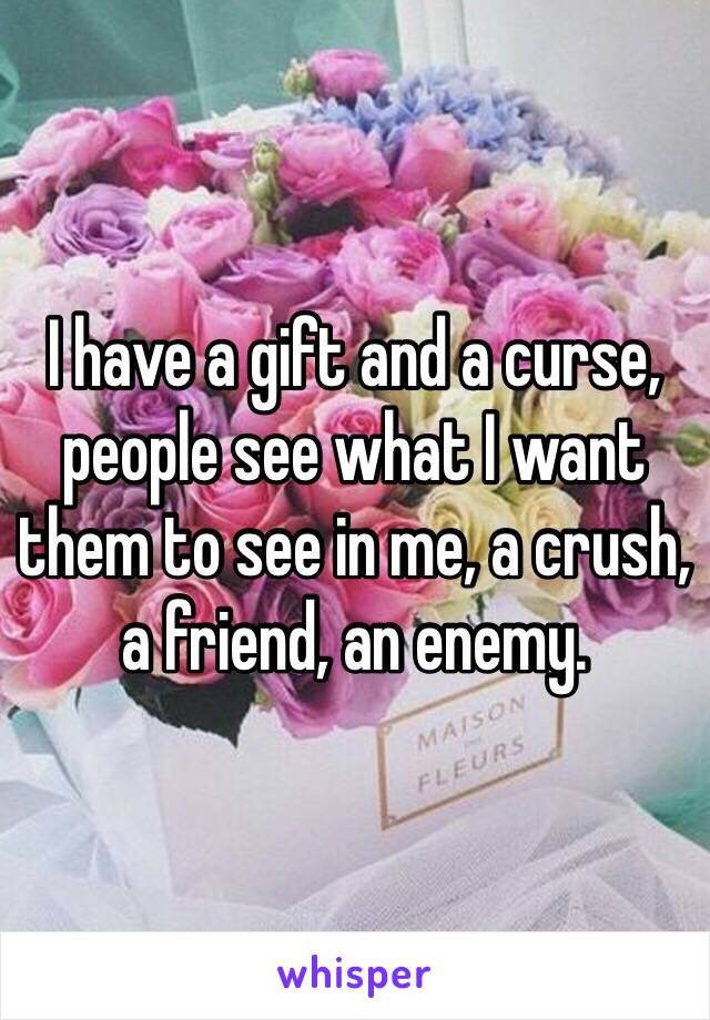 I have a gift and a curse, people see what I want them to see in me, a crush, a friend, an enemy.