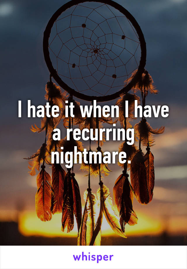 I hate it when I have a recurring nightmare. 