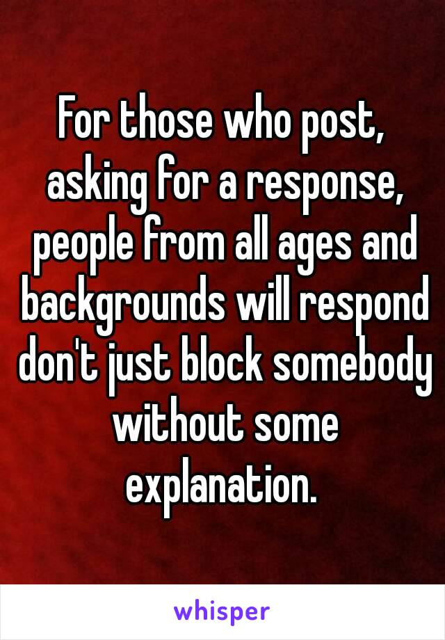 For those who post, asking for a response, people from all ages and backgrounds will respond don't just block somebody without some explanation. 