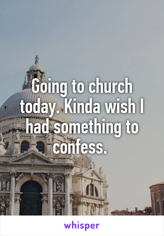 Going to church today. Kinda wish I had something to confess. 