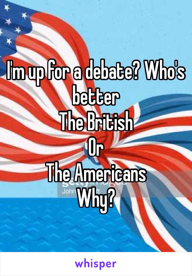 I'm up for a debate? Who's better 
The British 
Or
The Americans
Why? 