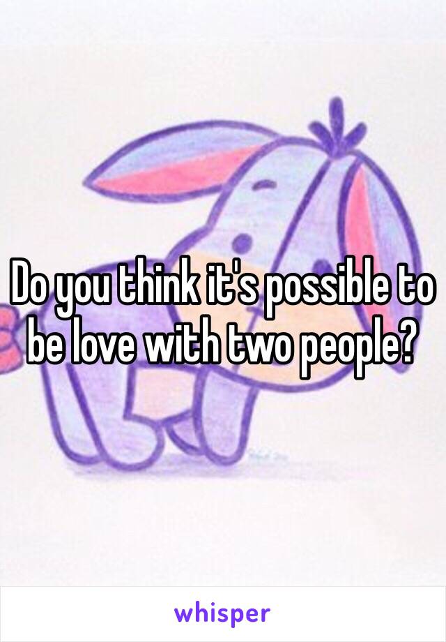 Do you think it's possible to be love with two people? 