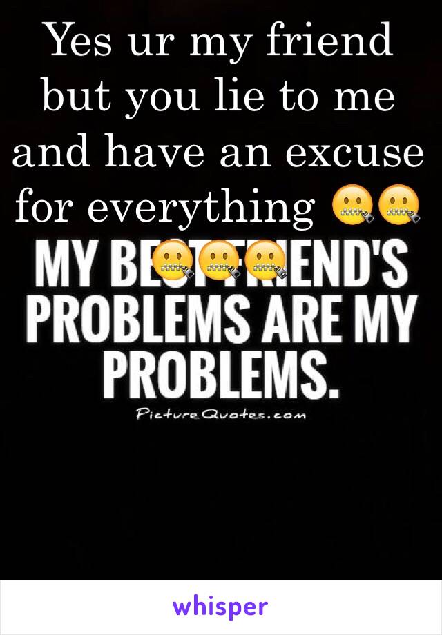 Yes ur my friend but you lie to me and have an excuse for everything 🤐🤐🤐🤐🤐