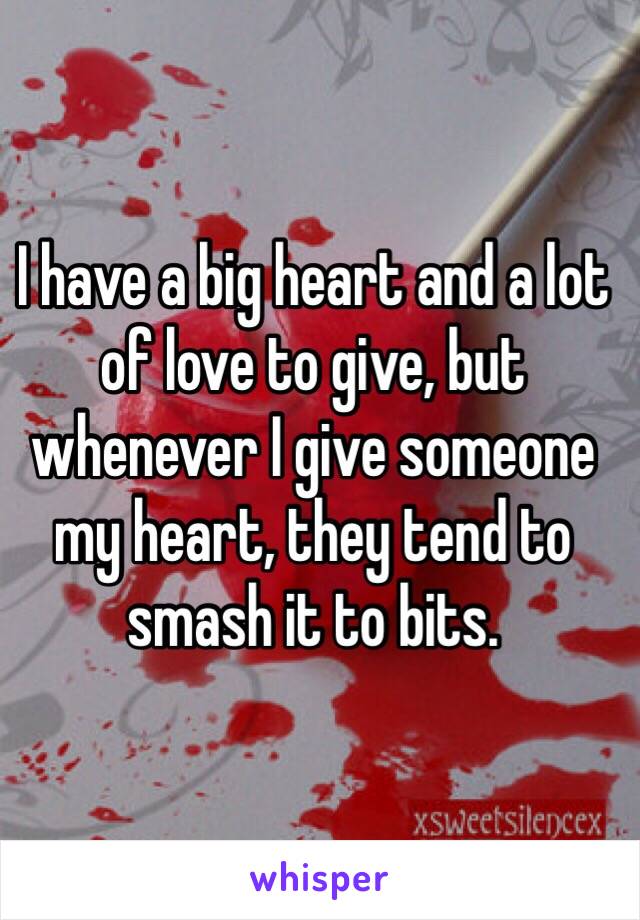 I have a big heart and a lot of love to give, but whenever I give someone my heart, they tend to smash it to bits.