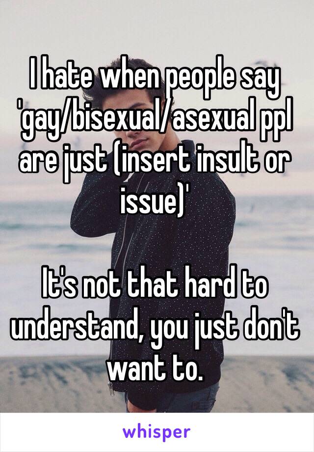 I hate when people say 'gay/bisexual/asexual ppl are just (insert insult or issue)'

It's not that hard to understand, you just don't want to.