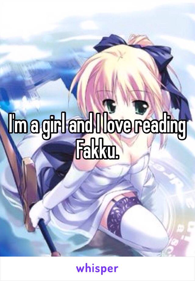 I'm a girl and I love reading Fakku.