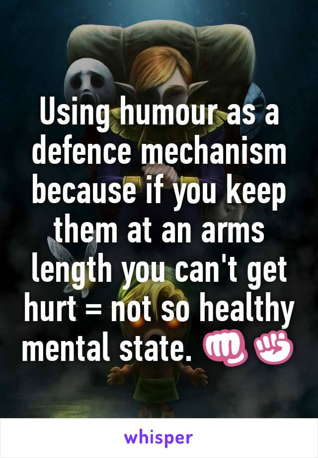 Using humour as a defence mechanism because if you keep them at an arms length you can't get hurt = not so healthy mental state. 👊✊