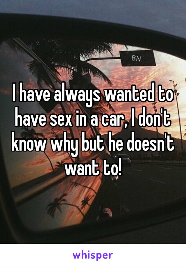 I have always wanted to have sex in a car, I don't know why but he doesn't want to!