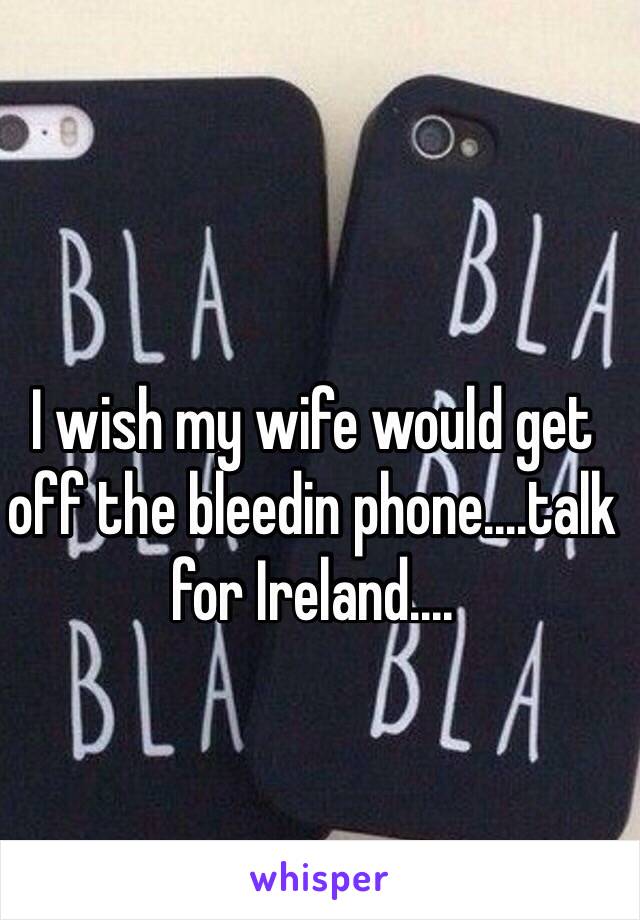 I wish my wife would get off the bleedin phone....talk for Ireland....