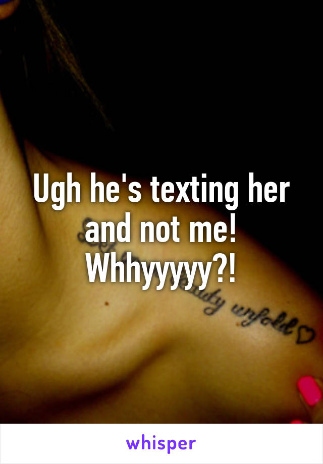 Ugh he's texting her and not me! Whhyyyyy?!