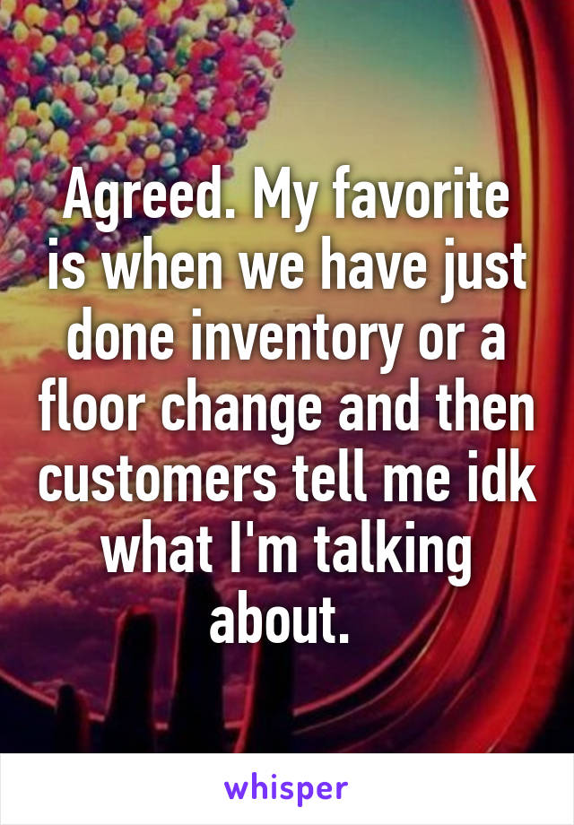 Agreed. My favorite is when we have just done inventory or a floor change and then customers tell me idk what I'm talking about. 