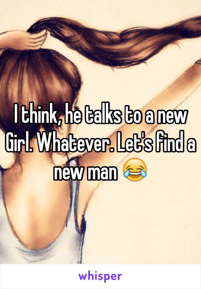 I think, he talks to a new Girl. Whatever. Let's find a new man 😂