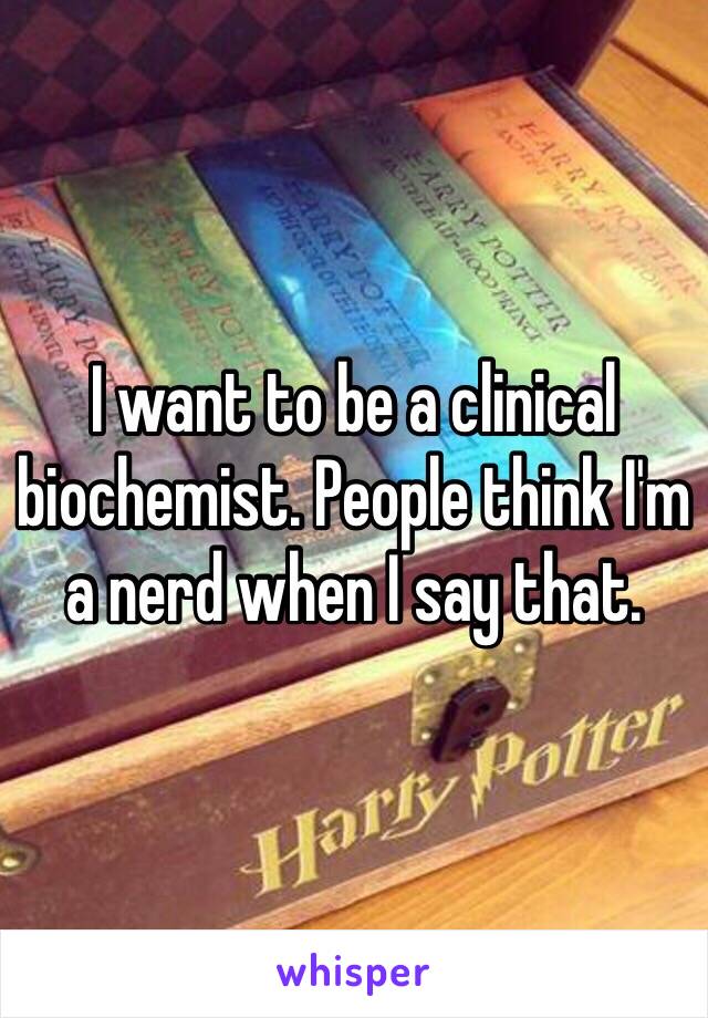 I want to be a clinical biochemist. People think I'm a nerd when I say that.