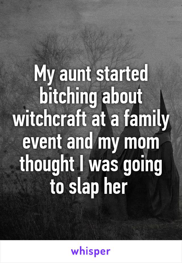 My aunt started bitching about witchcraft at a family event and my mom thought I was going to slap her 