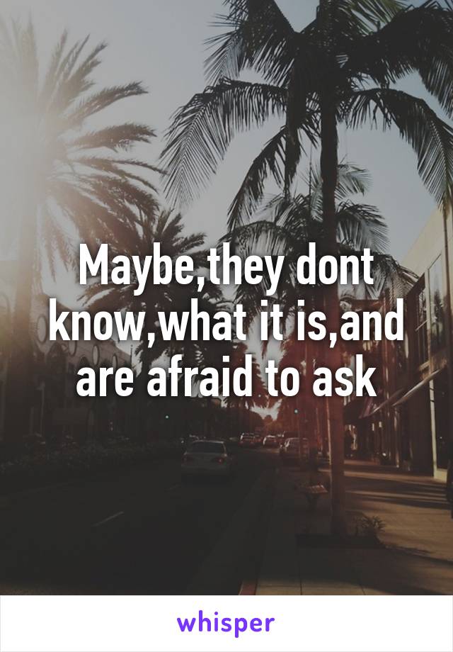 Maybe,they dont know,what it is,and are afraid to ask