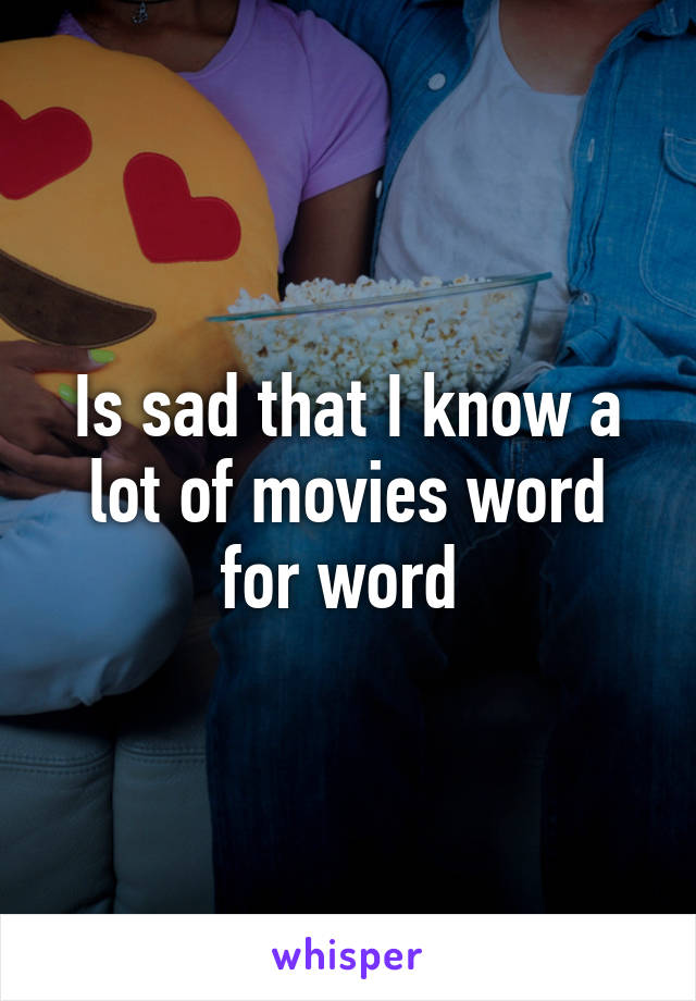 Is sad that I know a lot of movies word for word 