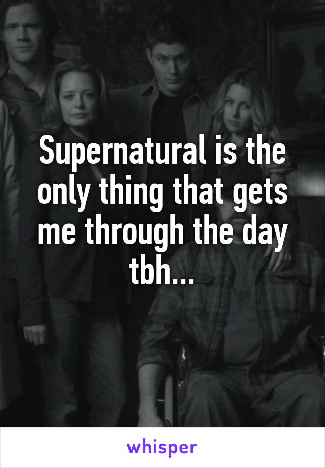 Supernatural is the only thing that gets me through the day tbh...
