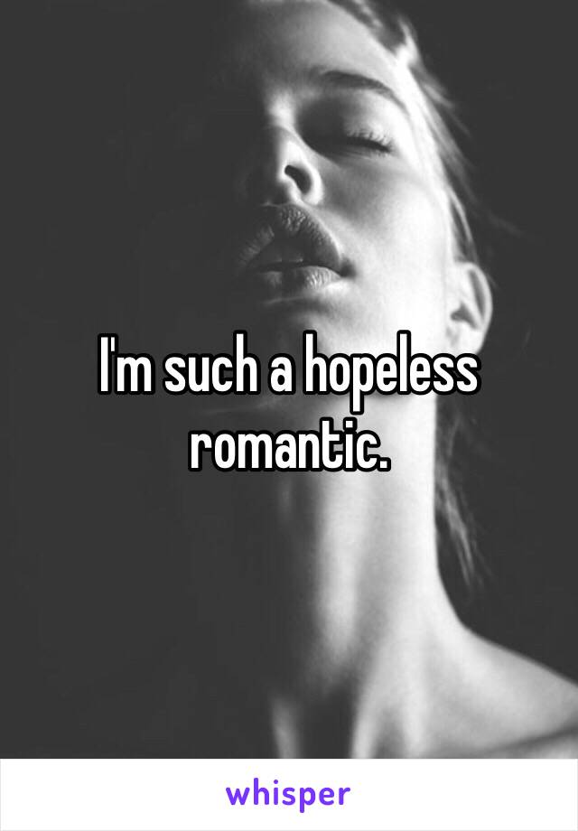 I'm such a hopeless romantic. 