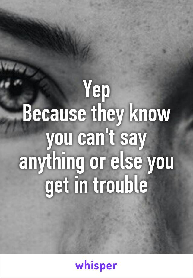 Yep
Because they know you can't say anything or else you get in trouble
