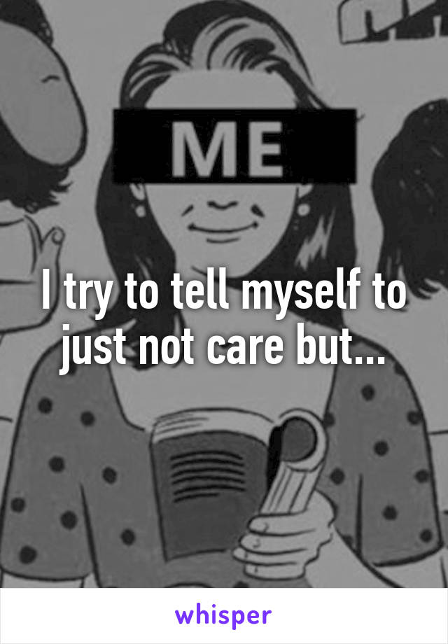 I try to tell myself to just not care but...