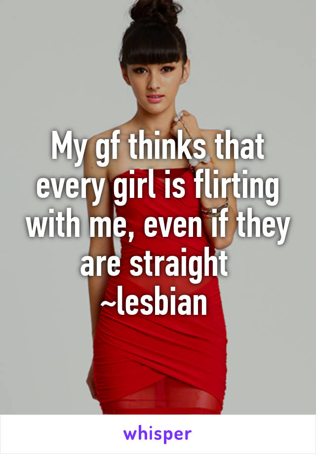 My gf thinks that every girl is flirting with me, even if they are straight 
~lesbian 