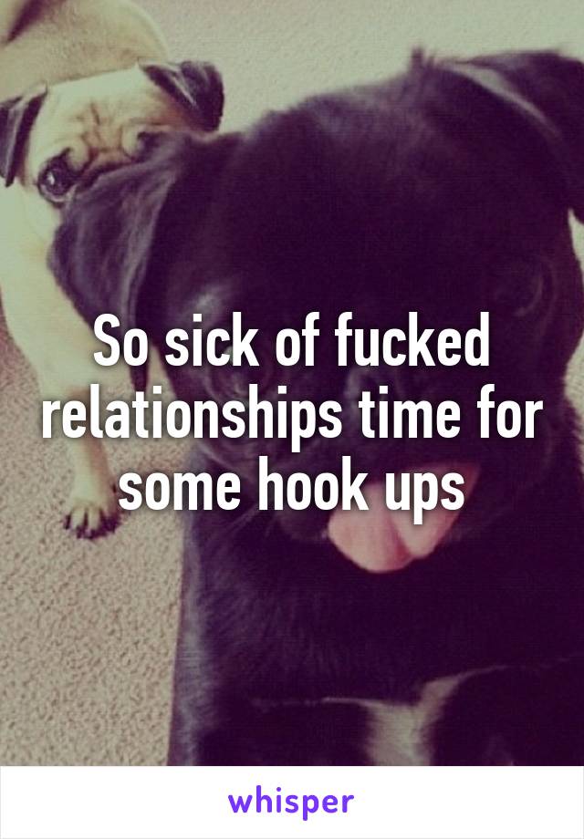 So sick of fucked relationships time for some hook ups