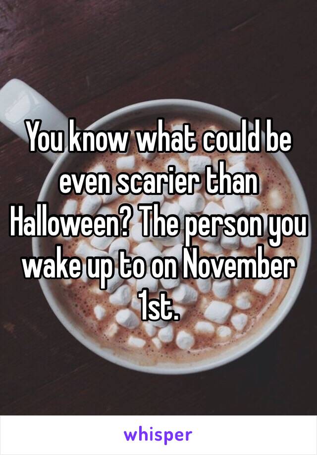 You know what could be even scarier than Halloween? The person you wake up to on November 1st. 