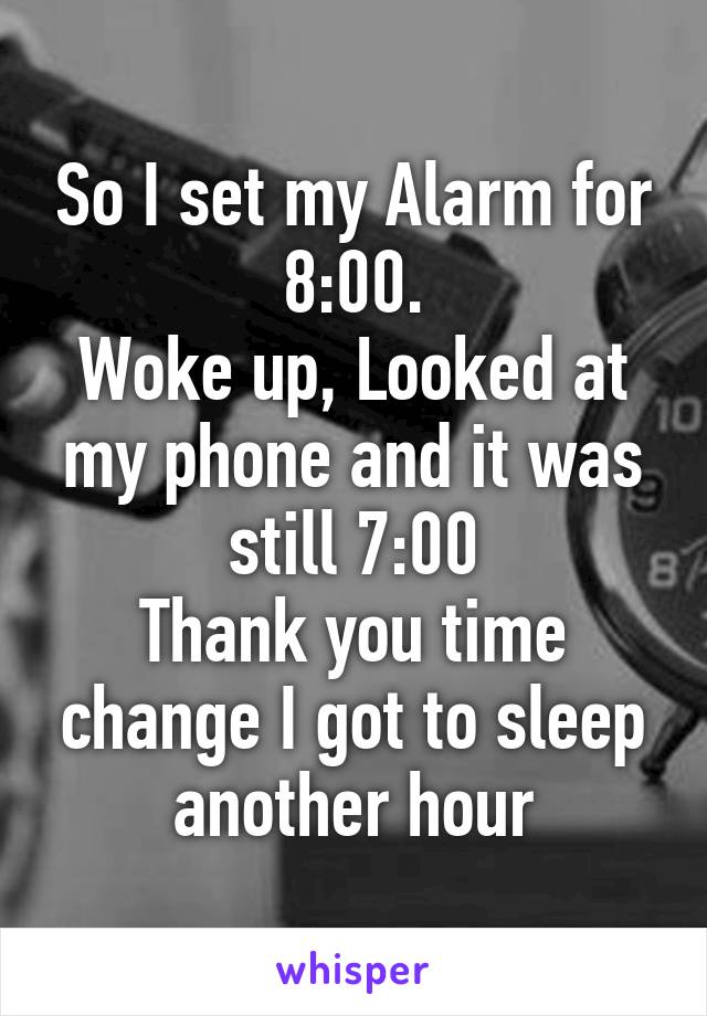 So I set my Alarm for 8:00.
Woke up, Looked at my phone and it was still 7:00
Thank you time change I got to sleep another hour