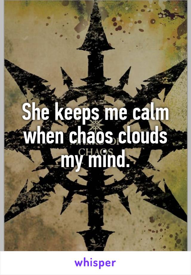 She keeps me calm when chaos clouds my mind.