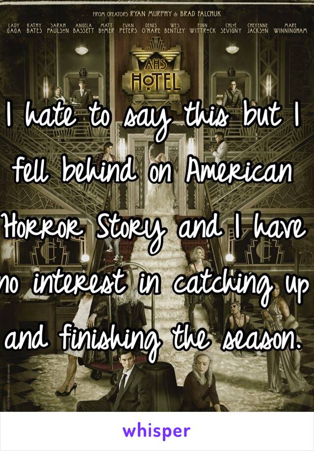 I hate to say this but I fell behind on American Horror Story and I have no interest in catching up and finishing the season. 