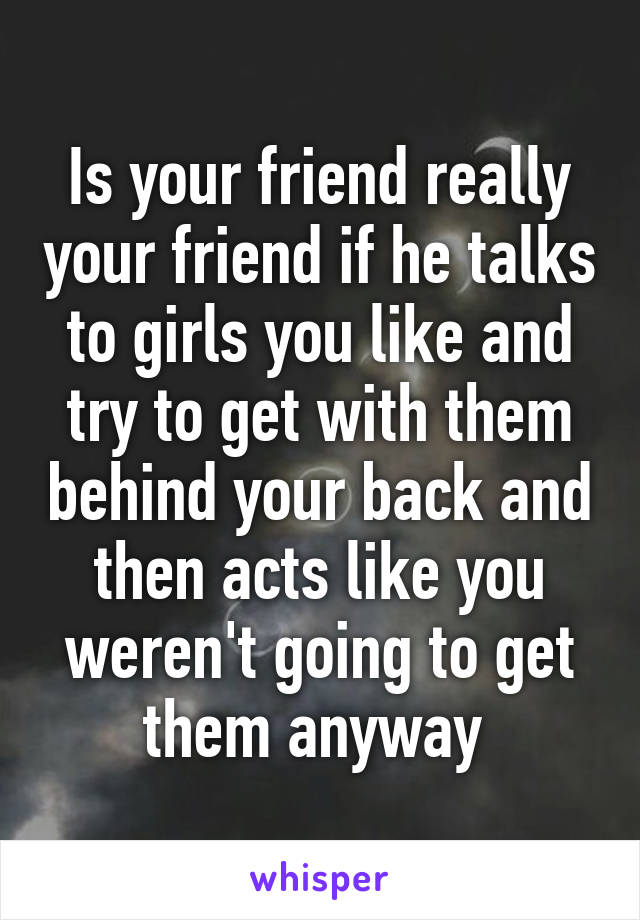 Is your friend really your friend if he talks to girls you like and try to get with them behind your back and then acts like you weren't going to get them anyway 