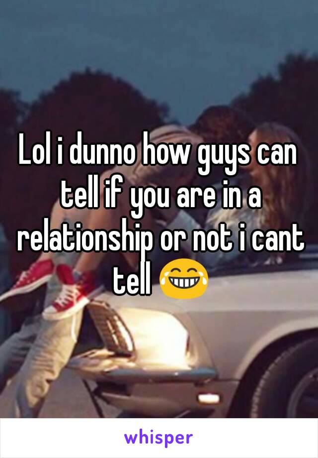 Lol i dunno how guys can tell if you are in a relationship or not i cant tell 😂