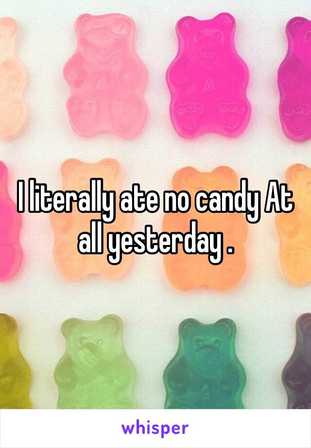 I literally ate no candy At all yesterday . 