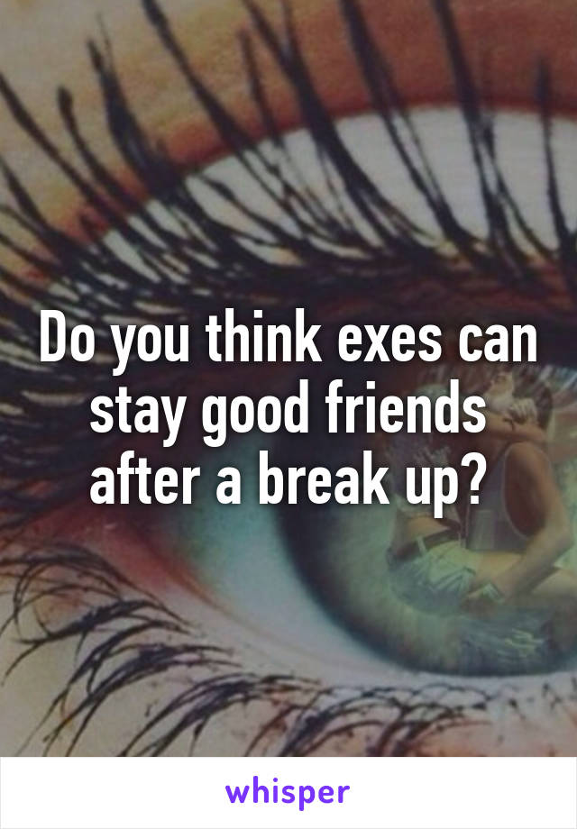 Do you think exes can stay good friends after a break up?