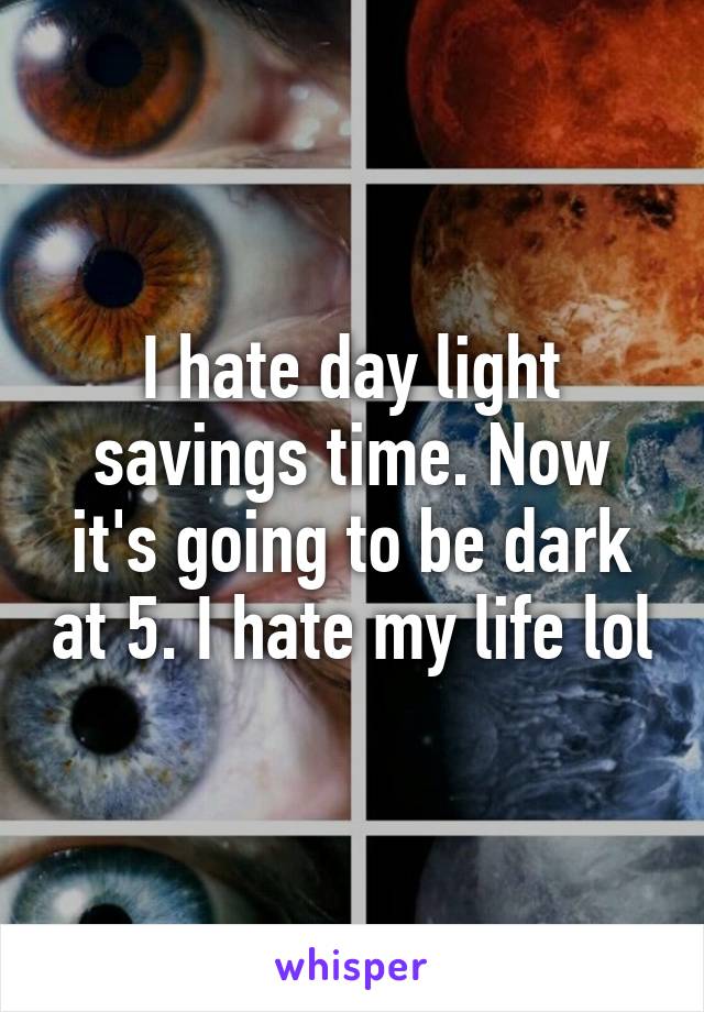 I hate day light savings time. Now it's going to be dark at 5. I hate my life lol