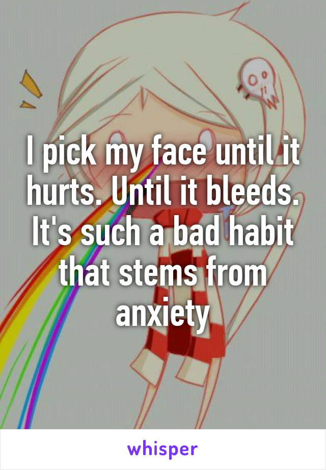 I pick my face until it hurts. Until it bleeds. It's such a bad habit that stems from anxiety