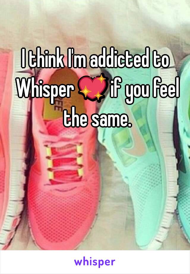 I think I'm addicted to Whisper 💖 if you feel the same.