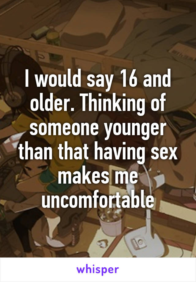 I would say 16 and older. Thinking of someone younger than that having sex makes me uncomfortable