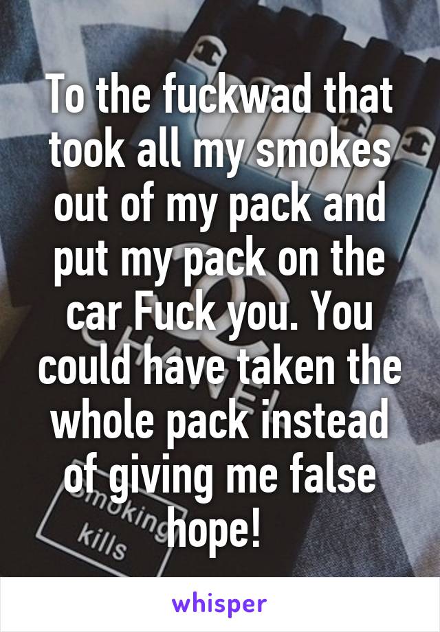 To the fuckwad that took all my smokes out of my pack and put my pack on the car Fuck you. You could have taken the whole pack instead of giving me false hope! 