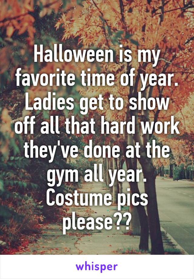 Halloween is my favorite time of year. Ladies get to show off all that hard work they've done at the gym all year. Costume pics please??