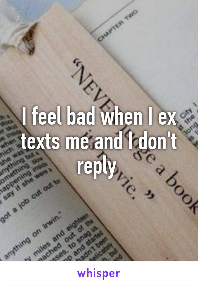 I feel bad when I ex texts me and I don't reply 