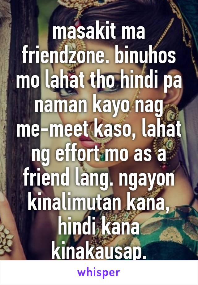 masakit ma friendzone. binuhos mo lahat tho hindi pa naman kayo nag me-meet kaso, lahat ng effort mo as a friend lang. ngayon kinalimutan kana, hindi kana kinakausap.