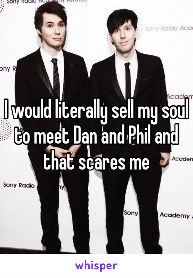 I would literally sell my soul to meet Dan and Phil and that scares me