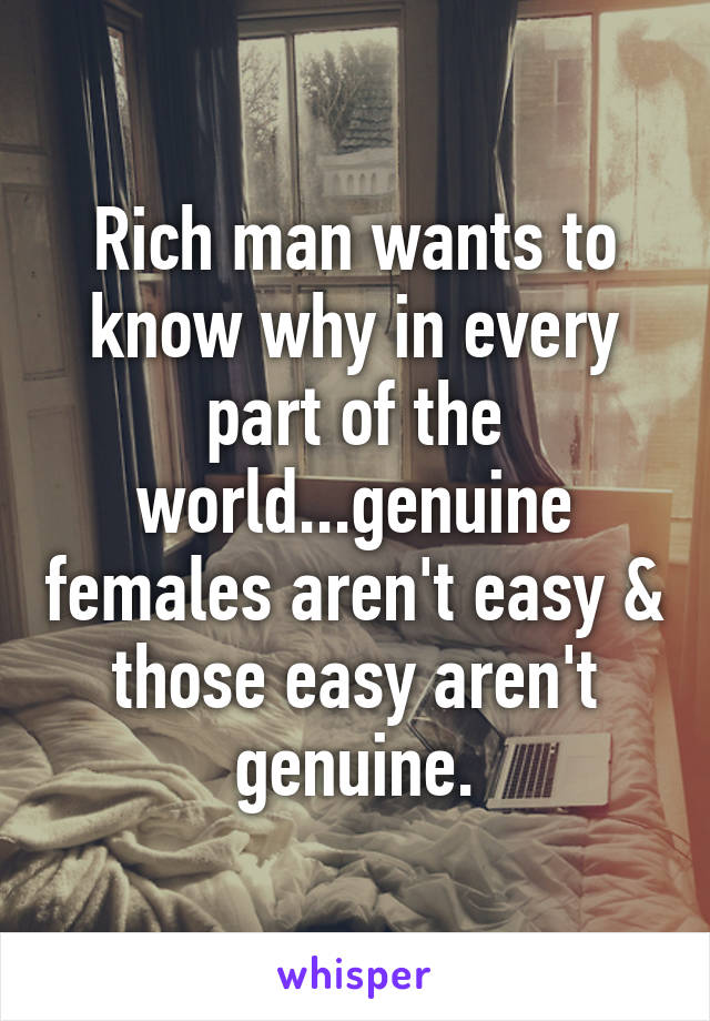 Rich man wants to know why in every part of the world...genuine females aren't easy & those easy aren't genuine.