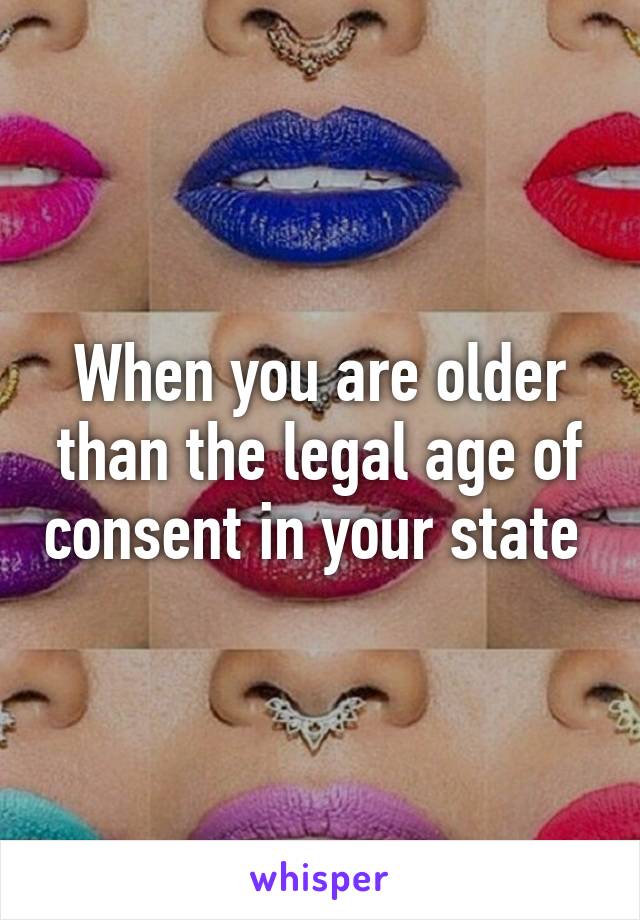 When you are older than the legal age of consent in your state 