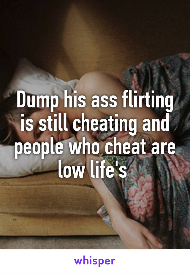 Dump his ass flirting is still cheating and people who cheat are low life's 