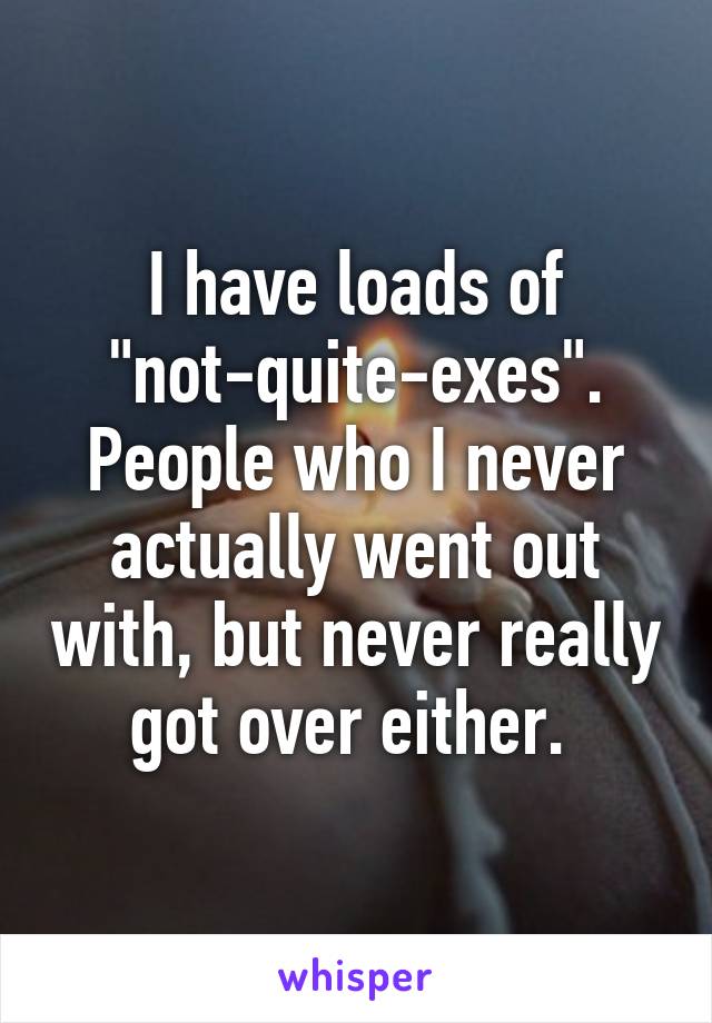 I have loads of "not-quite-exes". People who I never actually went out with, but never really got over either. 