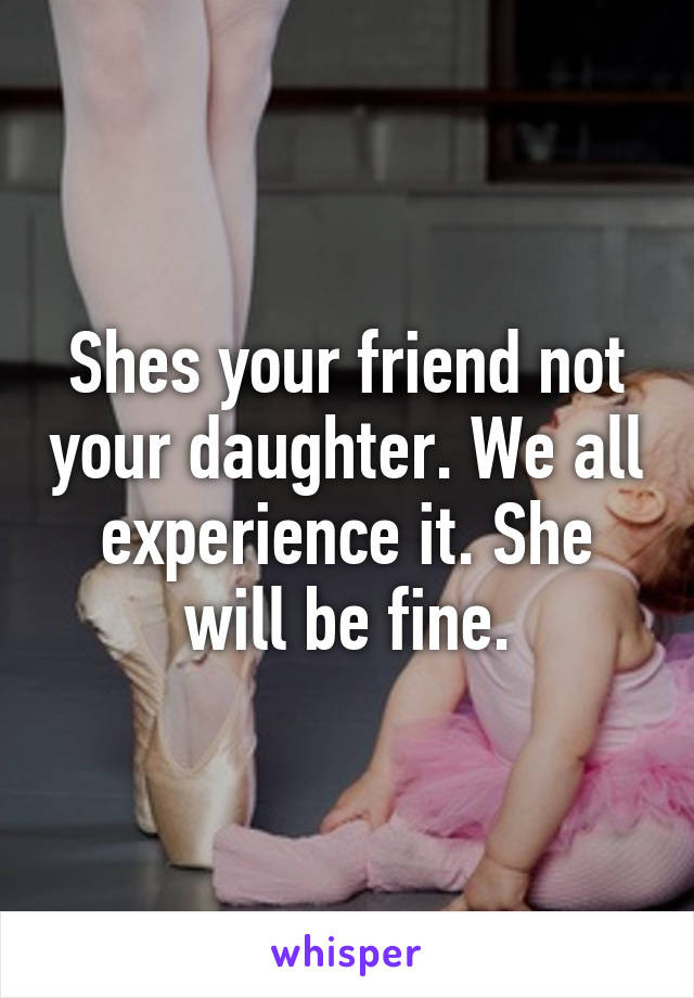 Shes your friend not your daughter. We all experience it. She will be fine.