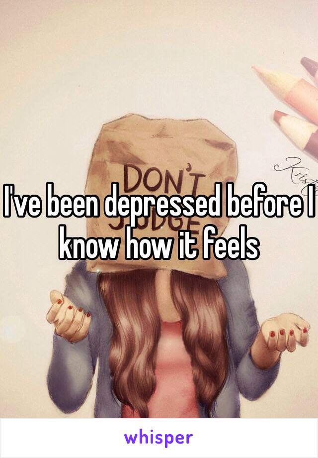 I've been depressed before I know how it feels 