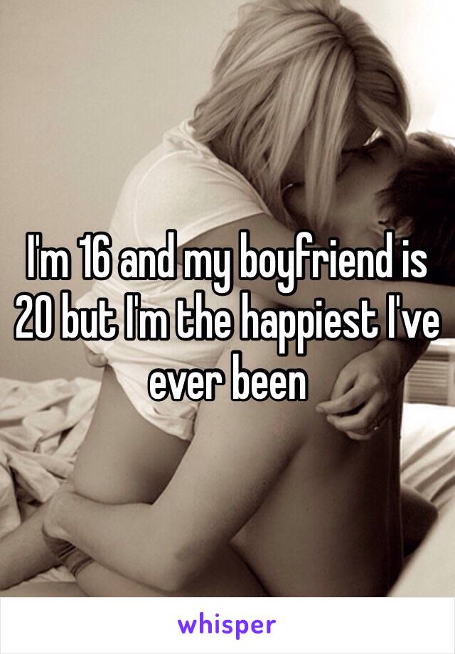 I'm 16 and my boyfriend is 20 but I'm the happiest I've ever been